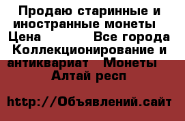 Продаю старинные и иностранные монеты › Цена ­ 4 500 - Все города Коллекционирование и антиквариат » Монеты   . Алтай респ.